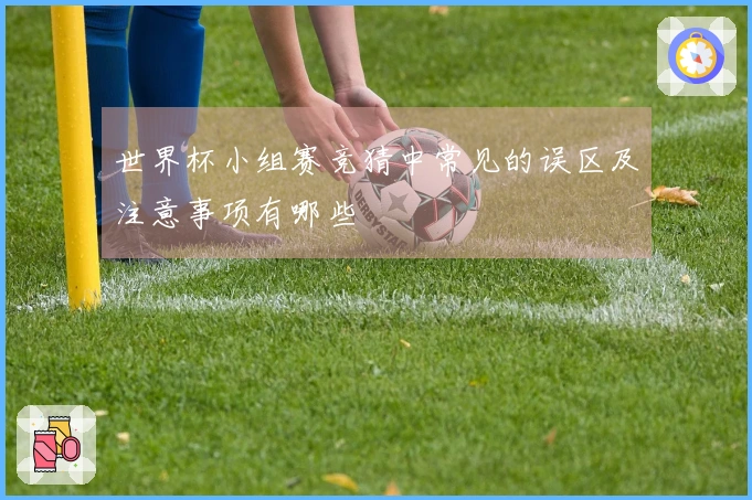 世界杯小组赛竞猜中常见的误区及注意事项有哪些