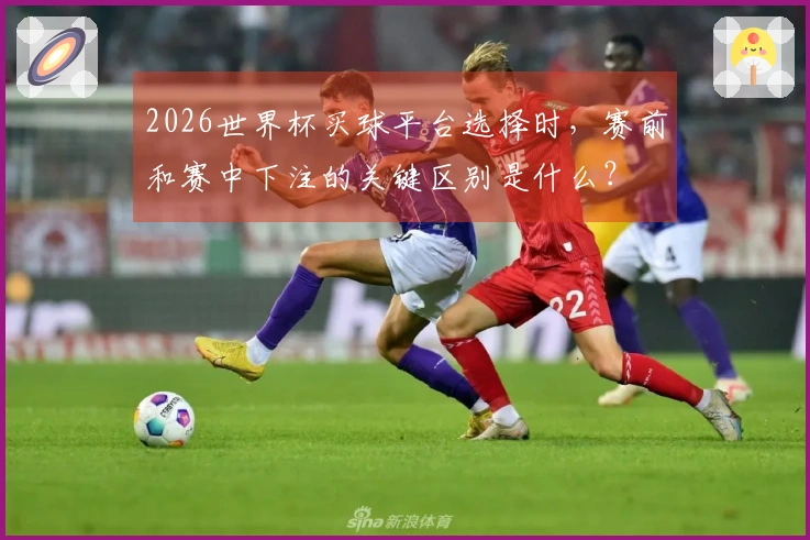 2026世界杯买球平台选择时，赛前和赛中下注的关键区别是什么？