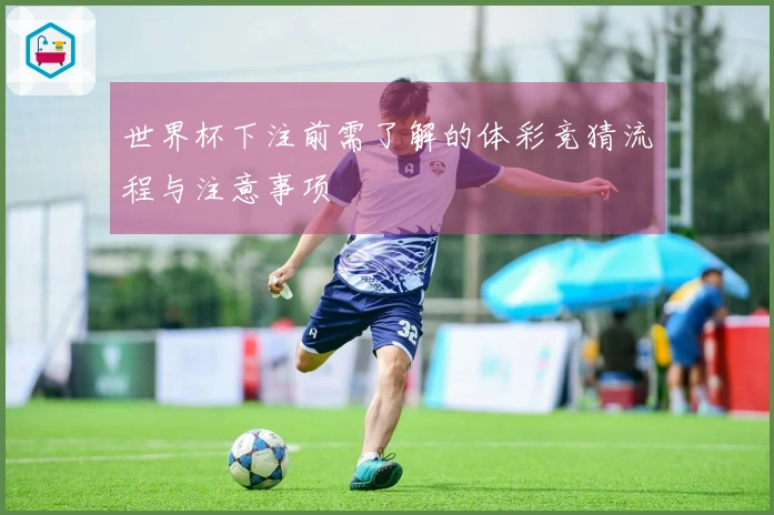 世界杯下注前需了解的体彩竞猜流程与注意事项