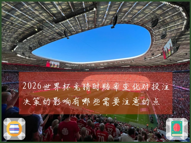 2026世界杯竞猜时赔率变化对投注决策的影响有哪些需要注意的点