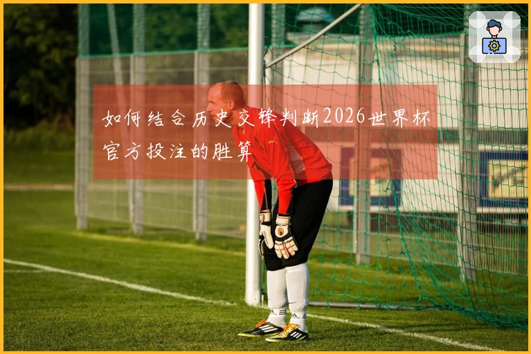 如何结合历史交锋判断2026世界杯官方投注的胜算