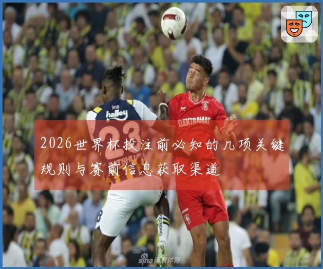 2026世界杯投注前必知的几项关键规则与赛前信息获取渠道