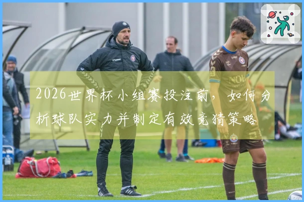 2026世界杯小组赛投注前，如何分析球队实力并制定有效竞猜策略