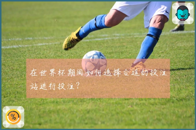在世界杯期间如何选择合适的投注站进行投注？