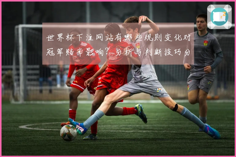 世界杯下注网站有哪些规则变化对冠军赔率影响？分析与判断技巧分享